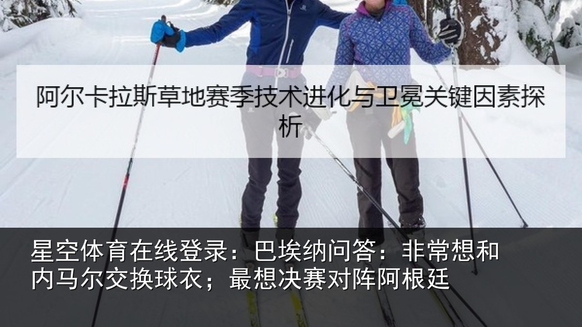 星空体育在线登录：巴埃纳问答：非常想和内马尔交换球衣；最想决赛对阵阿根廷