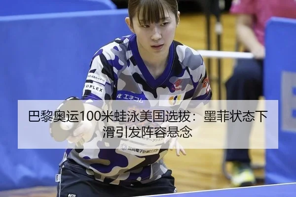 巴黎奥运100米蛙泳美国选拔：墨菲状态下滑引发阵容悬念