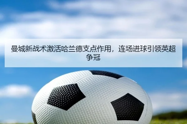 曼城新战术激活哈兰德支点作用，连场进球引领英超争冠