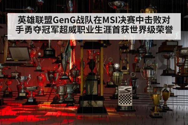 英雄联盟GenG战队在MSI决赛中击败对手勇夺冠军超威职业生涯首获世界级荣誉