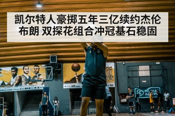 凯尔特人豪掷五年三亿续约杰伦布朗 双探花组合冲冠基石稳固