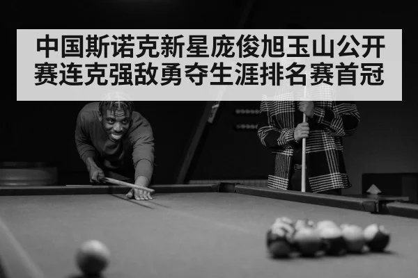 中国斯诺克新星庞俊旭玉山公开赛连克强敌勇夺生涯排名赛首冠