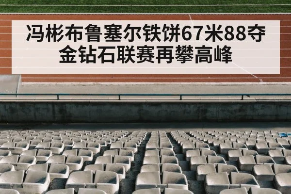 冯彬布鲁塞尔铁饼67米88夺金钻石联赛再攀高峰