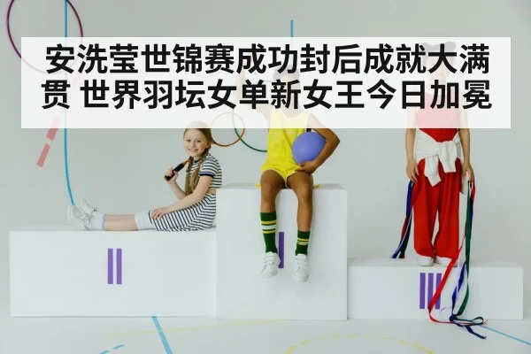 安洗莹世锦赛成功封后成就大满贯 世界羽坛女单新女王今日加冕