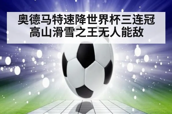 奥德马特速降世界杯三连冠高山滑雪之王无人能敌