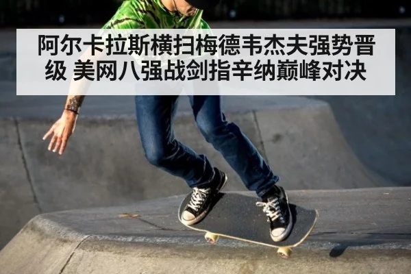 阿尔卡拉斯横扫梅德韦杰夫强势晋级 美网八强战剑指辛纳巅峰对决