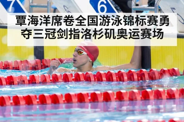 覃海洋席卷全国游泳锦标赛勇夺三冠剑指洛杉矶奥运赛场