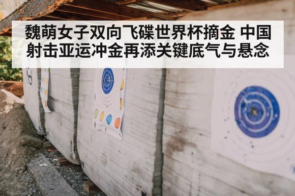 魏萌女子双向飞碟世界杯摘金 中国射击亚运冲金再添关键底气与悬念